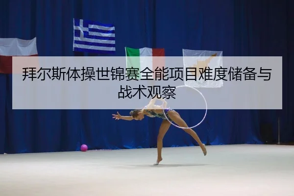 拜尔斯体操世锦赛全能项目难度储备与战术观察