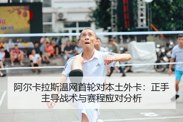 阿尔卡拉斯温网首轮对本土外卡：正手主导战术与赛程应对分析