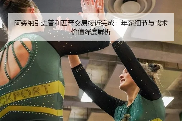阿森纳引进普利西奇交易接近完成：年薪细节与战术价值深度解析