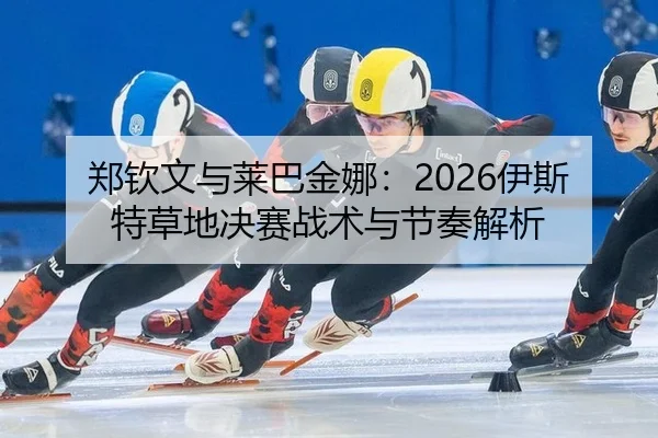 郑钦文与莱巴金娜：2026伊斯特草地决赛战术与节奏解析