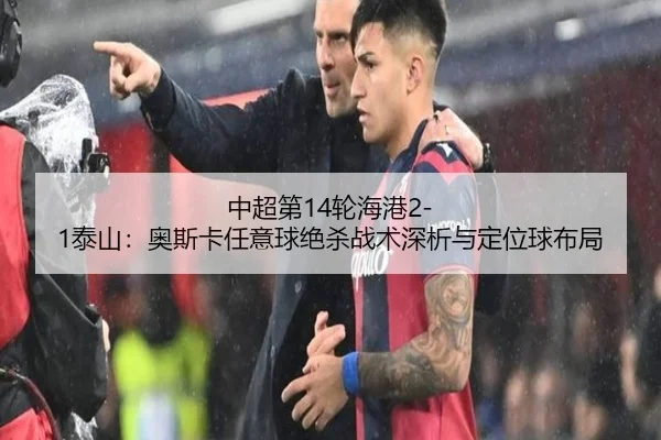 中超第14轮海港2-1泰山：奥斯卡任意球绝杀战术深析与定位球布局