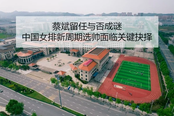蔡斌留任与否成谜 中国女排新周期选帅面临关键抉择