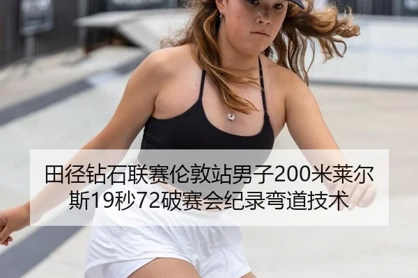 田径钻石联赛伦敦站男子200米莱尔斯19秒72破赛会纪录弯道技术