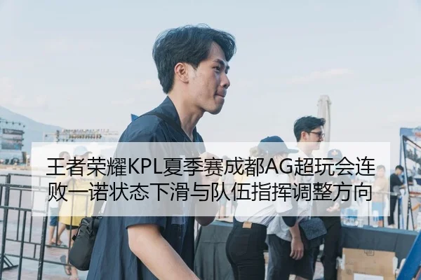 王者荣耀KPL夏季赛成都AG超玩会连败一诺状态下滑与队伍指挥调整方向