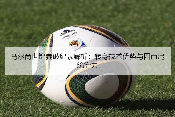 马尔尚世锦赛破纪录解析：转身技术优势与四百混统治力