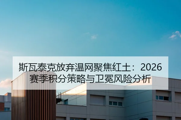 斯瓦泰克放弃温网聚焦红土：2026赛季积分策略与卫冕风险分析